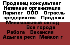 Продавец-консультант › Название организации ­ Паритет, ООО › Отрасль предприятия ­ Продажи › Минимальный оклад ­ 25 000 - Все города Работа » Вакансии   . Адыгея респ.,Майкоп г.